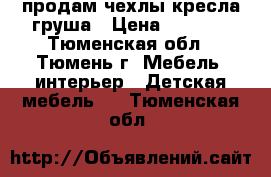 продам чехлы кресла груша › Цена ­ 1 000 - Тюменская обл., Тюмень г. Мебель, интерьер » Детская мебель   . Тюменская обл.